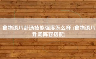 食物语八卦汤技能强度怎么样 (食物语八卦汤阵容搭配)