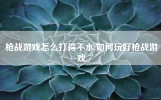 枪战游戏怎么打得不水,如何玩好枪战游戏