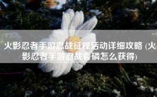 火影忍者手游忍战征程活动详细攻略 (火影忍者手游忍战香磷怎么获得)