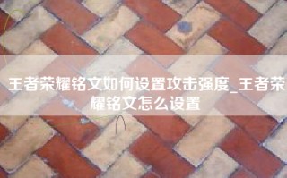 王者荣耀铭文如何设置攻击强度_王者荣耀铭文怎么设置