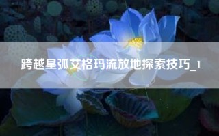 跨越星弧艾格玛流放地探索技巧_1