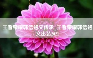 王者荣耀韩信铭文传承_王者荣耀韩信铭文出装2021