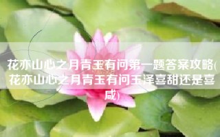 花亦山心之月青玉有问第一题答案攻略(花亦山心之月青玉有问玉泽喜甜还是喜咸)