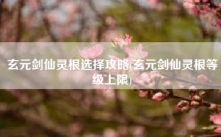 玄元剑仙灵根选择攻略(玄元剑仙灵根等级上限)