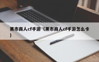 黑市商人cf手游（黑市商人cf手游怎么卡）