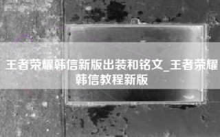 王者荣耀韩信新版出装和铭文_王者荣耀韩信教程新版