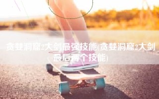 贪婪洞窟2大剑最强技能(贪婪洞窟2大剑最后两个技能)