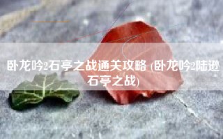 卧龙吟2石亭之战通关攻略 (卧龙吟2陆逊石亭之战)