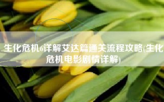 生化危机6详解艾达篇通关流程攻略(生化危机电影剧情详解)