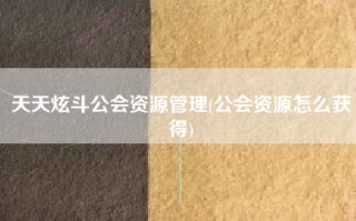 天天炫斗公会资源管理(公会资源怎么获得)