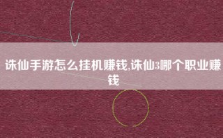 诛仙手游怎么挂机赚钱,诛仙3哪个职业赚钱