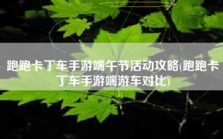 跑跑卡丁车手游端午节活动攻略(跑跑卡丁车手游端游车对比)