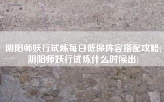 阴阳师妖行试炼每日低保阵容搭配攻略(阴阳师妖行试炼什么时候出)