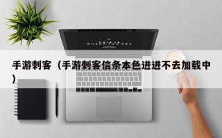 手游刺客（手游刺客信条本色进进不去加载中）