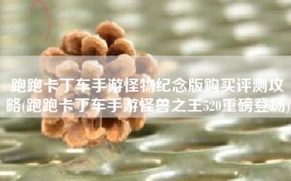 跑跑卡丁车手游怪物纪念版购买评测攻略(跑跑卡丁车手游怪兽之王520重磅登场)