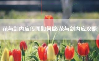 花与剑内应传闻如何做(花与剑内应攻略)