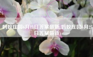 蚂蚁庄园6月11日答案最新(蚂蚁庄园6月25日答案最新)