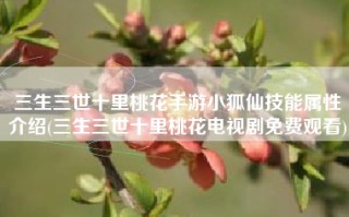 三生三世十里桃花手游小狐仙技能属性介绍(三生三世十里桃花电视剧免费观看)