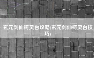 玄元剑仙铸灵台攻略(玄元剑仙铸灵台技巧)