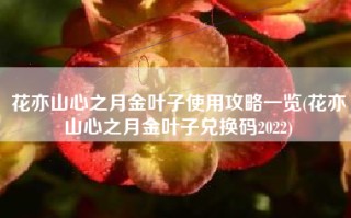 花亦山心之月金叶子使用攻略一览(花亦山心之月金叶子兑换码2022)