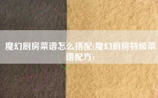 魔幻厨房菜谱怎么搭配(魔幻厨房特级菜谱配方)