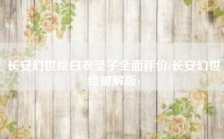 长安幻世绘白衣圣子全面评价(长安幻世绘破解版)