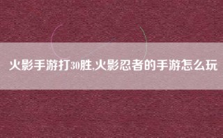 火影手游打30胜,火影忍者的手游怎么玩