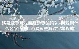 路易威登游戏宝藏是真的吗？lv游戏叫什么名字[多图](路易威登游戏宝藏攻略)