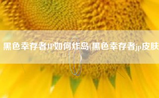 黑色幸存者JP如何炸岛(黑色幸存者jp皮肤)