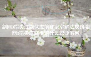 剑网3指尖江湖伏虎前寨密室解法攻略(剑网3指尖江湖手游什么职业厉害)