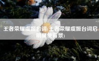王者荣耀虞姬台词(王者荣耀虞姬台词启明星使背景)