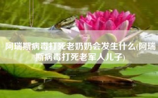 阿瑞斯病毒打死老奶奶会发生什么(阿瑞斯病毒打死老军人儿子)