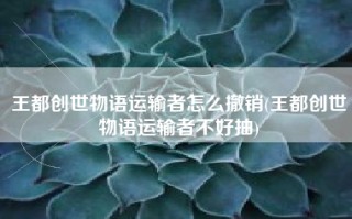王都创世物语运输者怎么撤销(王都创世物语运输者不好抽)