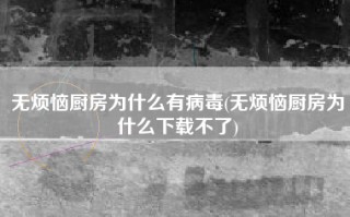 无烦恼厨房为什么有病毒(无烦恼厨房为什么下载不了)