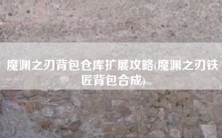 魔渊之刃背包仓库扩展攻略(魔渊之刃铁匠背包合成)