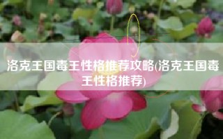洛克王国毒王性格推荐攻略(洛克王国毒王性格推荐)