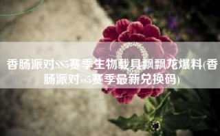 香肠派对SS5赛季生物载具飘飘龙爆料(香肠派对ss5赛季最新兑换码)