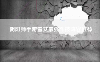 阴阳师手游雪女最强斗技阵容推荐