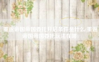 重返帝国帝国委托开启条件是什么(重返帝国帝国委托玩法在哪)