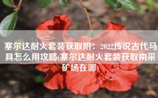 塞尔达耐火套装获取附：2022传说古代马具怎么用攻略(塞尔达耐火套装获取南采矿场在哪)