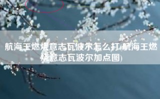航海王燃烧意志瓦波尔怎么打(航海王燃烧意志瓦波尔加点图)