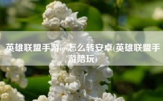 英雄联盟手游ios怎么转安卓(英雄联盟手游陪玩)