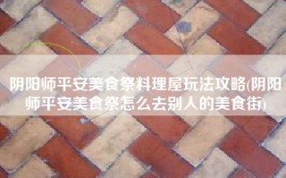 阴阳师平安美食祭料理屋玩法攻略(阴阳师平安美食祭怎么去别人的美食街)