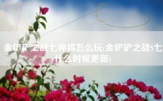金铲铲之战七神将怎么玩(金铲铲之战S七什么时候更新)