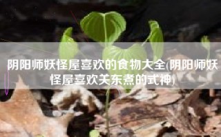阴阳师妖怪屋喜欢的食物大全(阴阳师妖怪屋喜欢关东煮的式神)