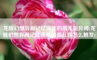龙族幻想异闻记忆深处的孤儿院异闻(龙族幻想异闻记忆深处的孤儿院怎么触发)