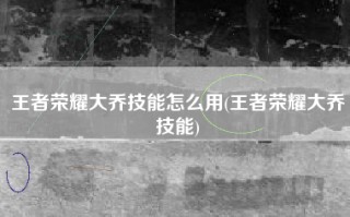王者荣耀大乔技能怎么用(王者荣耀大乔技能)
