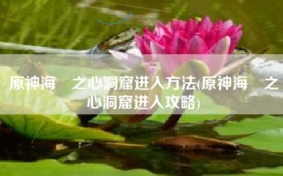 原神海祇之心洞窟进入方法(原神海祇之心洞窟进入攻略)