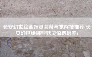 长安幻世绘全妖灵装备与觉醒技推荐(长安幻世绘哪些妖灵值得培养)