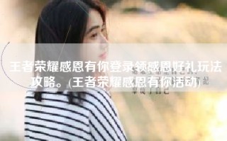 王者荣耀感恩有你登录领感恩好礼玩法攻略。(王者荣耀感恩有你活动)